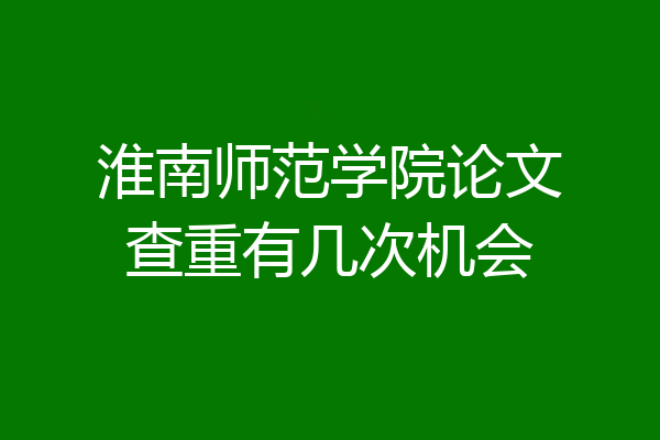 淮南师范学院论文查重有几次机会