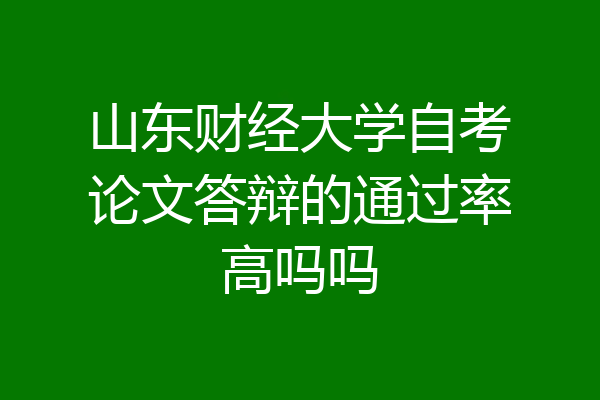 山东财经大学自考论文答辩的通过率高吗吗