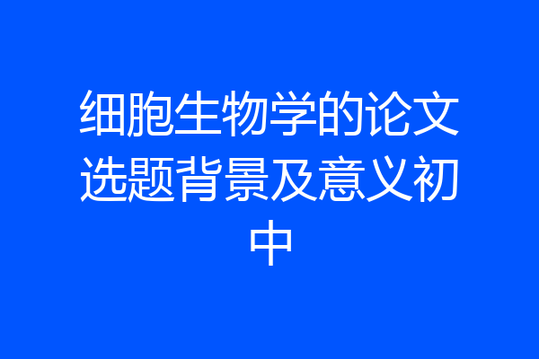 细胞生物学的论文选题背景及意义初中