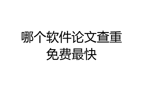 哪个软件论文查重免费最快