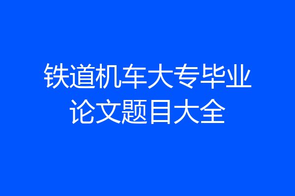 铁道机车大专毕业论文题目大全