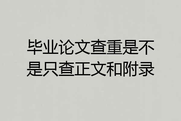 毕业论文查重是不是只查正文和附录