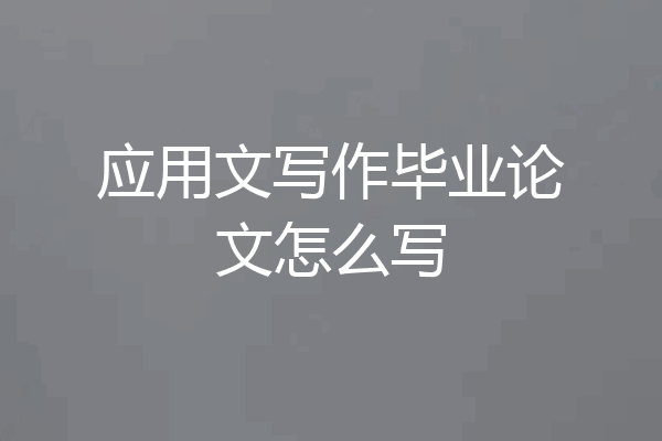 应用文写作毕业论文怎么写