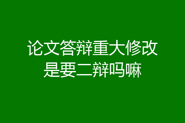 论文答辩重大修改是要二辩吗嘛