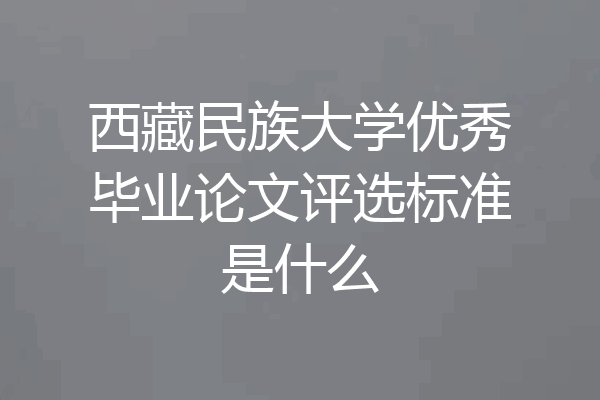 西藏民族大学优秀毕业论文评选标准是什么