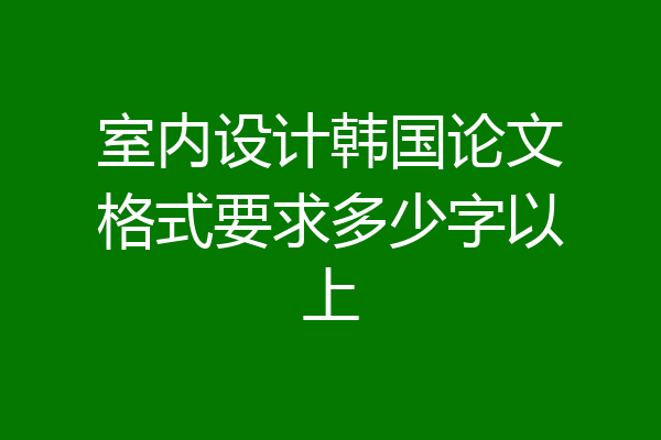 室内设计韩国论文格式要求多少字以上