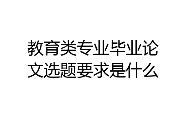 教育类专业毕业论文选题要求是什么
