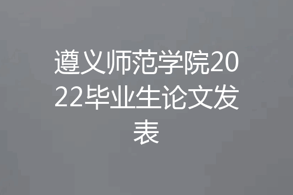 遵义师范学院2022毕业生论文发表