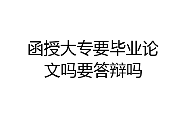 函授大专要毕业论文吗要答辩吗