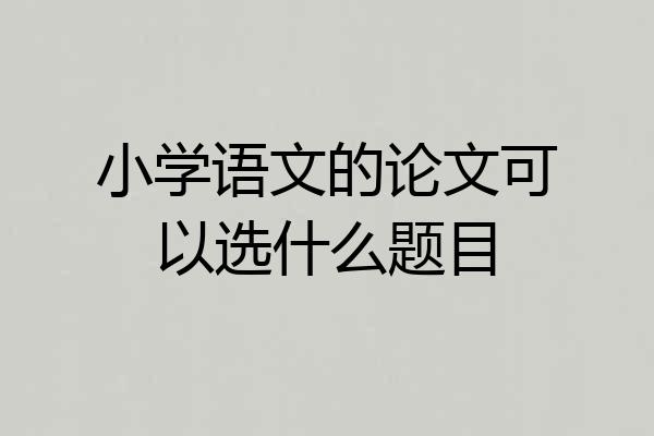 小学语文的论文可以选什么题目