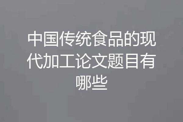 中国传统食品的现代加工论文题目有哪些