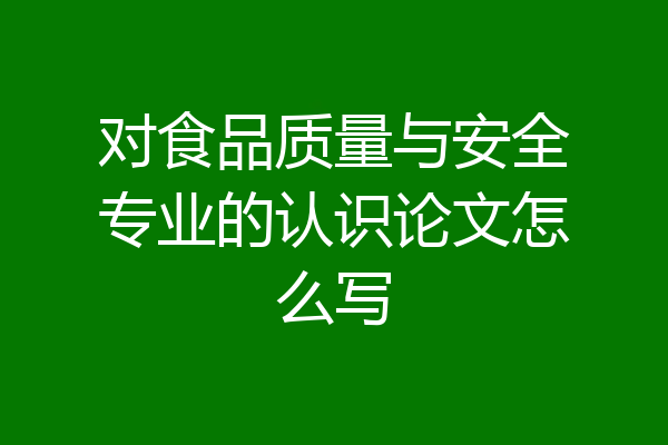 对食品质量与安全专业的认识论文怎么写