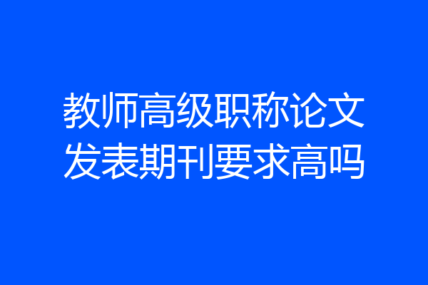 教师高级职称论文发表期刊要求高吗