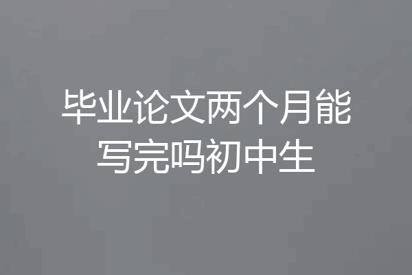 毕业论文两个月能写完吗初中生