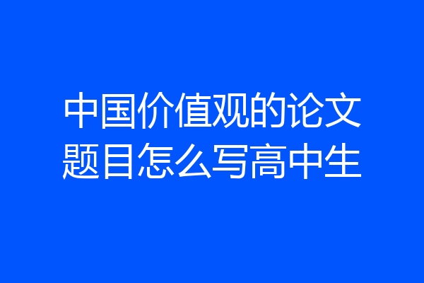 中国价值观的论文题目怎么写高中生