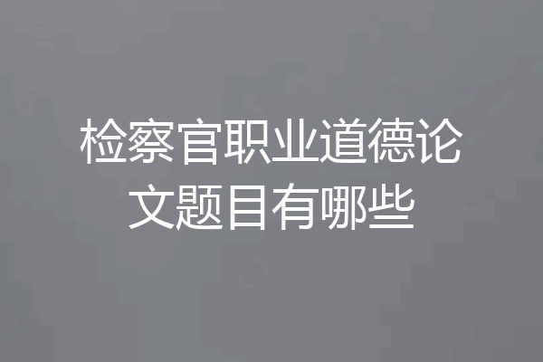 检察官职业道德论文题目有哪些