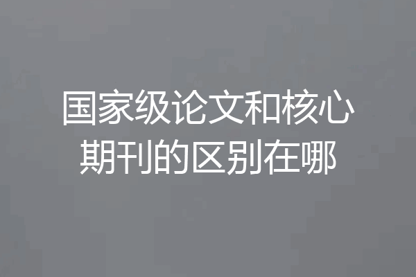 国家级论文和核心期刊的区别在哪