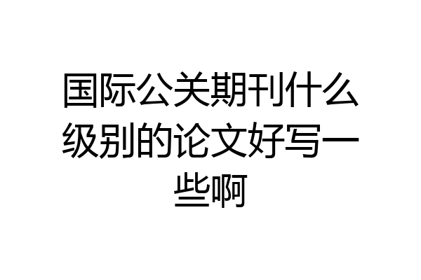 国际公关期刊什么级别的论文好写一些啊