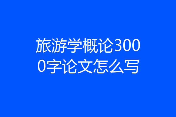 旅游学概论3000字论文怎么写