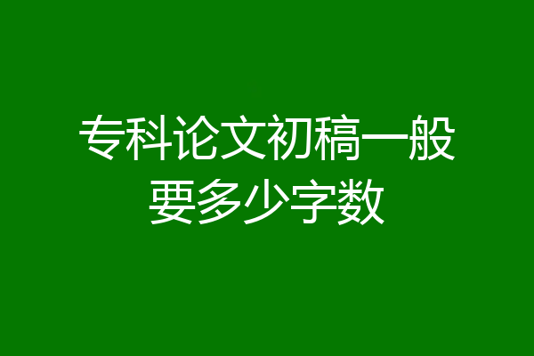 专科论文初稿一般要多少字数