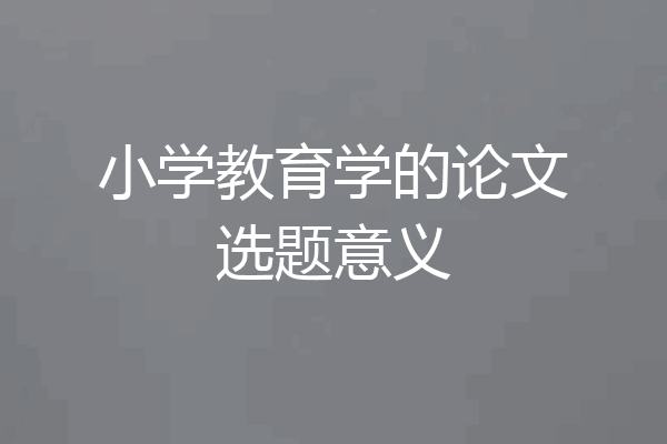 小学教育学的论文选题意义