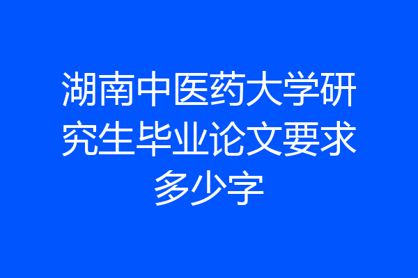 湖南中医药大学研究生毕业论文要求多少字