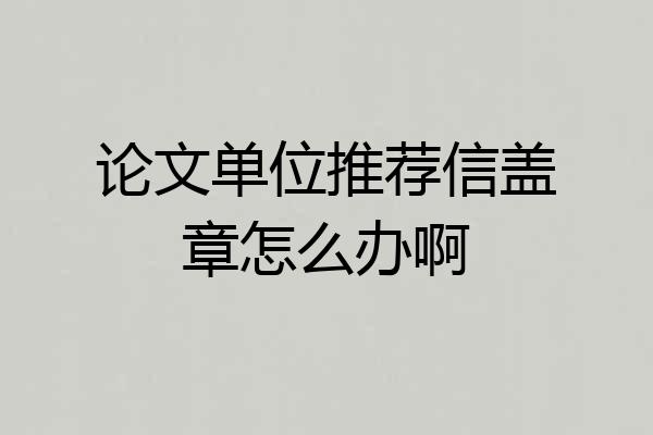 论文单位推荐信盖章怎么办啊