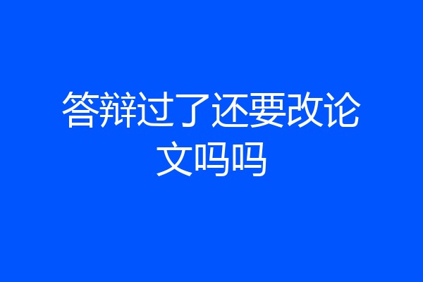 答辩过了还要改论文吗吗