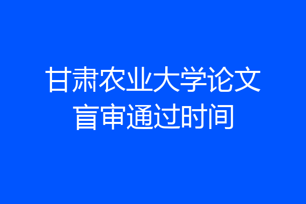 甘肃农业大学论文盲审通过时间