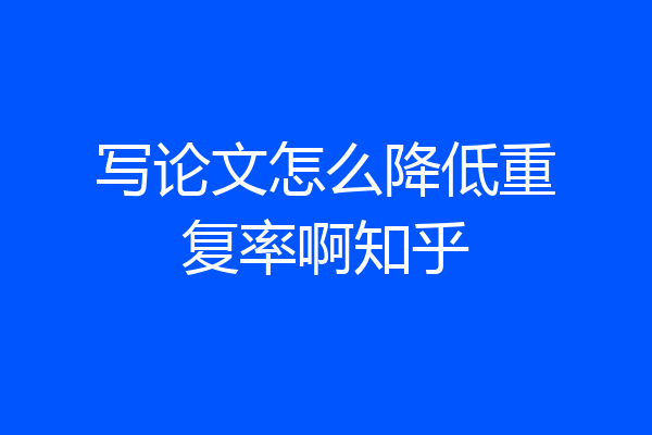 写论文怎么降低重复率啊知乎