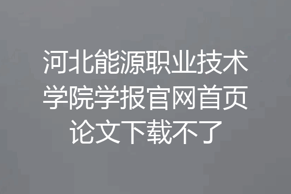 河北能源职业技术学院学报官网首页论文下载不了