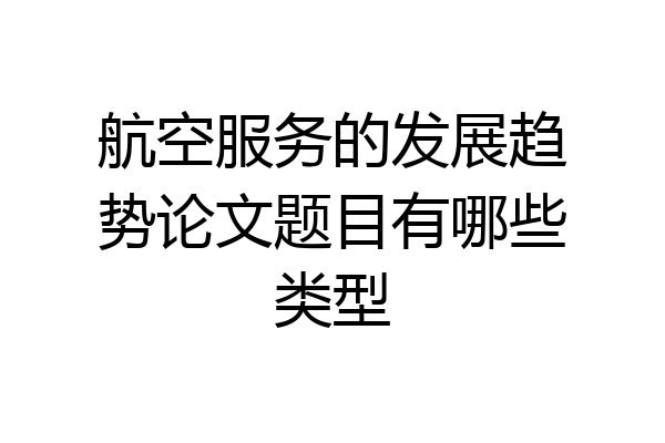 航空服务的发展趋势论文题目有哪些类型