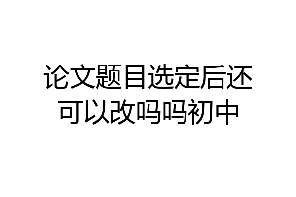 论文题目选定后还可以改吗吗初中