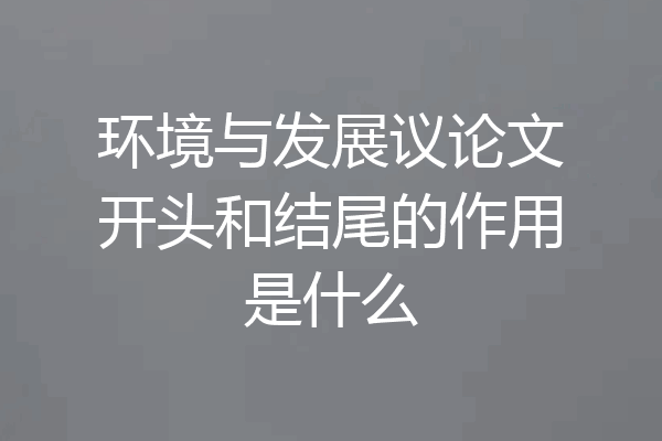 环境与发展议论文开头和结尾的作用是什么