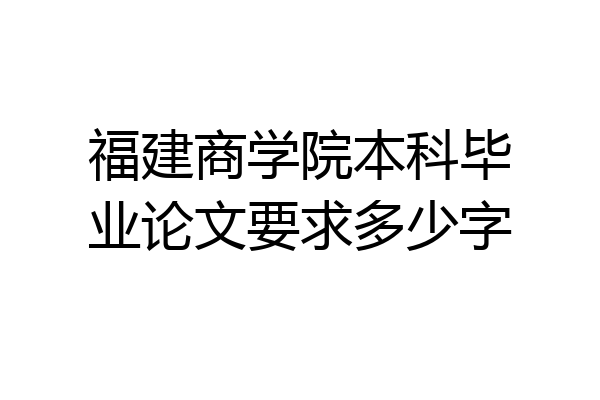 福建商学院本科毕业论文要求多少字