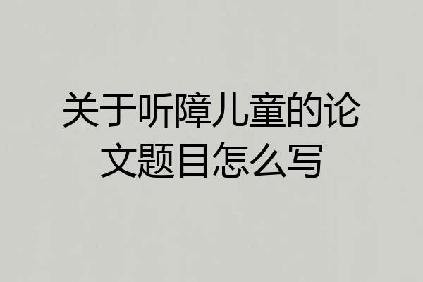 关于听障儿童的论文题目怎么写