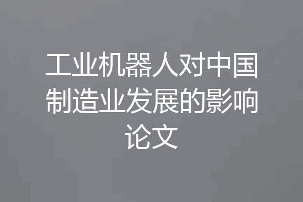 工业机器人对中国制造业发展的影响论文