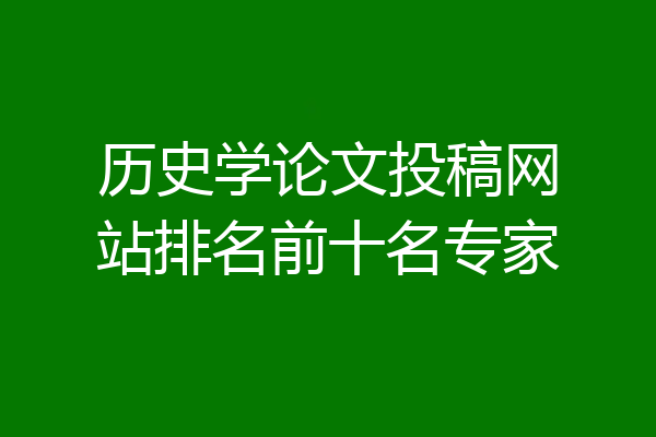 历史学论文投稿网站排名前十名专家