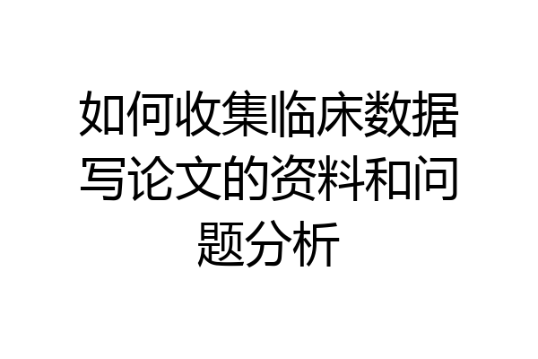 如何收集临床数据写论文的资料和问题分析