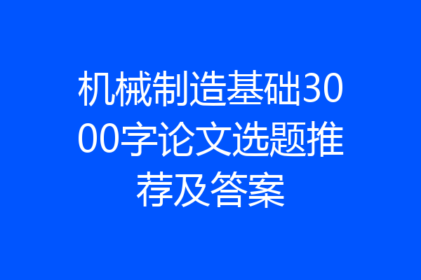 机械制造基础3000字论文选题推荐及答案