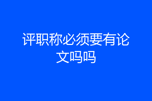 评职称必须要有论文吗吗
