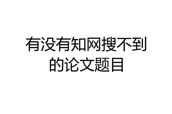 有没有知网搜不到的论文题目