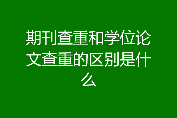 期刊查重和学位论文查重的区别是什么