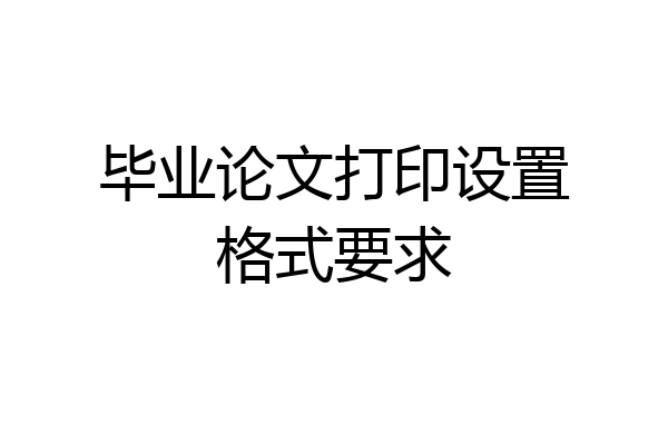 毕业论文打印设置格式要求