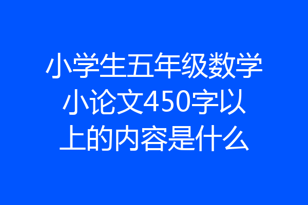 小学生五年级数学小论文450字以上的内容是什么