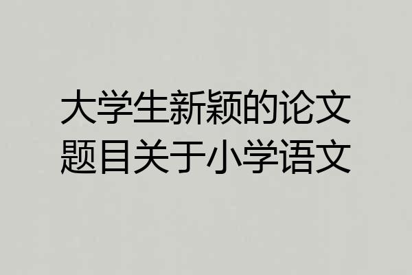 大学生新颖的论文题目关于小学语文