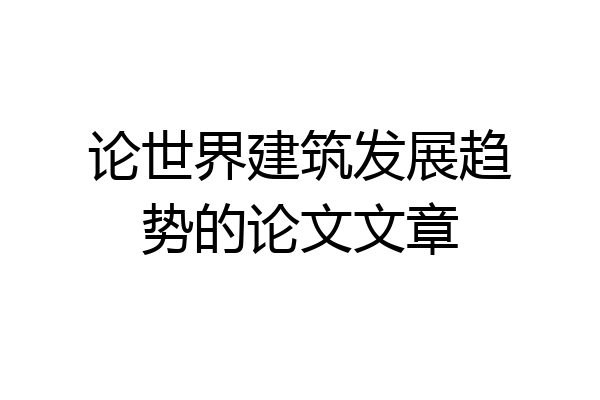 论世界建筑发展趋势的论文文章