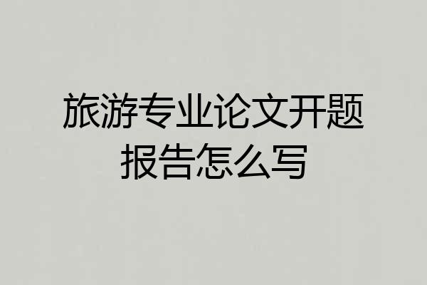 旅游专业论文开题报告怎么写
