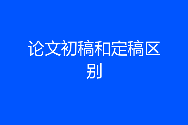 论文初稿和定稿区别
