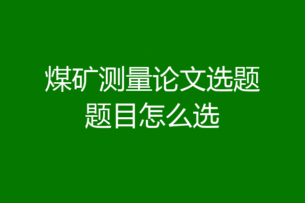 煤矿测量论文选题题目怎么选